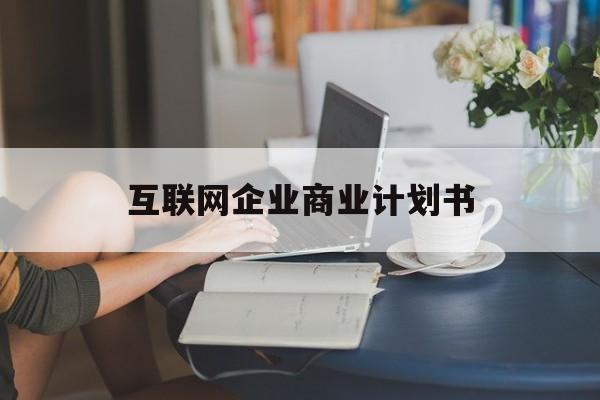 乌兰浩特市互联网企业商业计划书(互联网行业商业计划书侧重点)
