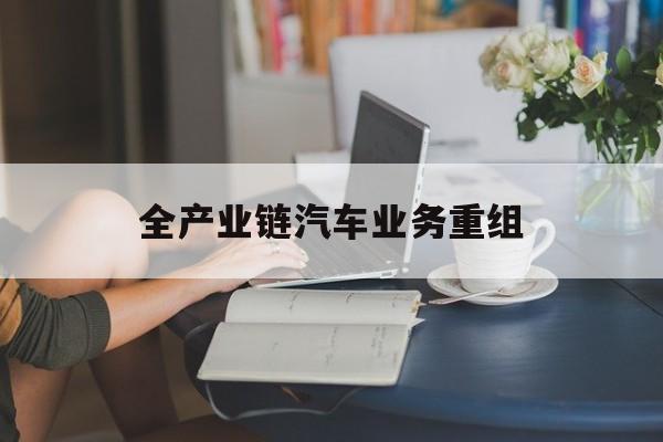 乌兰浩特市全产业链汽车业务重组(全产业链汽车业务重组的意义)