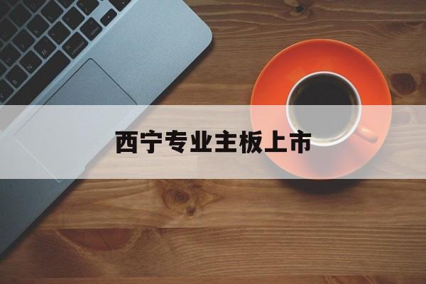 乌兰浩特市西宁专业主板上市(西宁有什么上市公司)