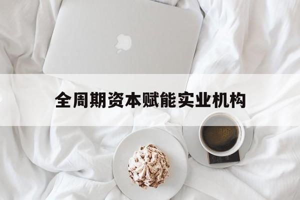 乌兰浩特市全周期资本赋能实业机构(全周期管理)