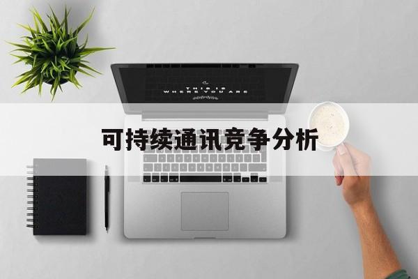 乌兰浩特市可持续通讯竞争分析(可持续竞争优势有哪些)