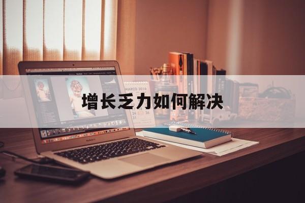 乌兰浩特市增长乏力如何解决(增长乏力是下降的意思吗)