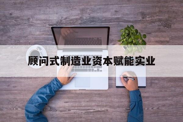 乌兰浩特市关于顾问式制造业资本赋能实业的信息