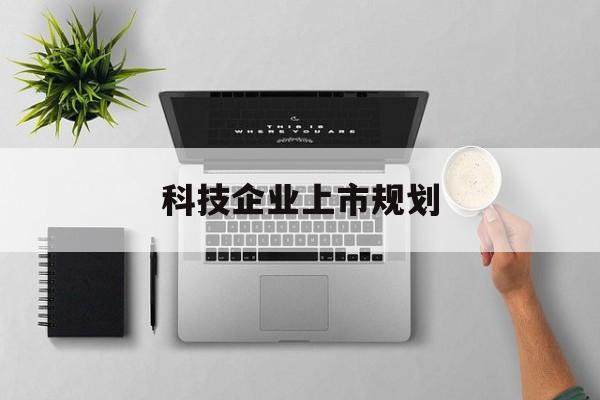乌兰浩特市科技企业上市规划(大型科技企业 上市)
